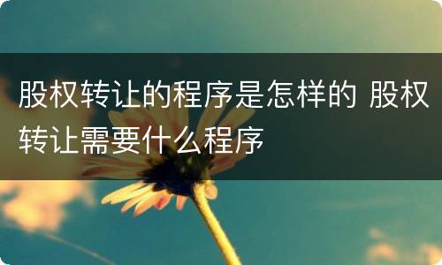 股权转让的程序是怎样的 股权转让需要什么程序