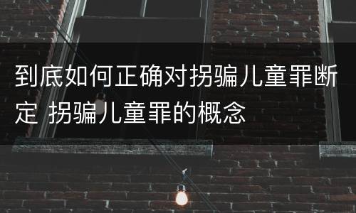 到底如何正确对拐骗儿童罪断定 拐骗儿童罪的概念