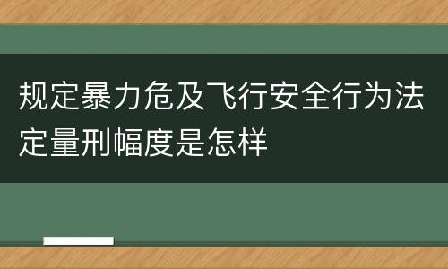 规定暴力危及飞行安全行为法定量刑幅度是怎样