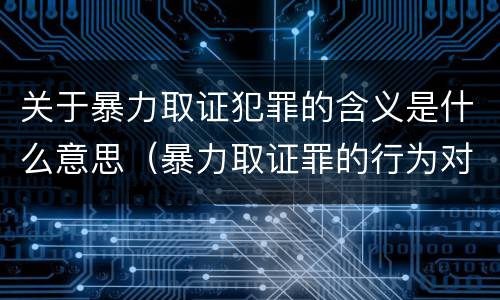 关于暴力取证犯罪的含义是什么意思（暴力取证罪的行为对象是）