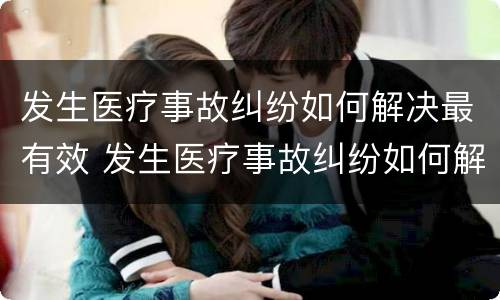 发生医疗事故纠纷如何解决最有效 发生医疗事故纠纷如何解决最有效的方法