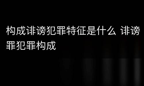 构成诽谤犯罪特征是什么 诽谤罪犯罪构成