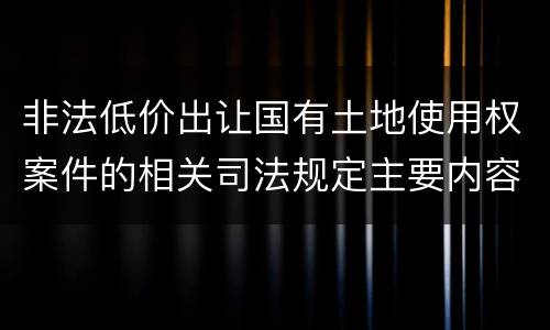 非法低价出让国有土地使用权案件的相关司法规定主要内容包括什么
