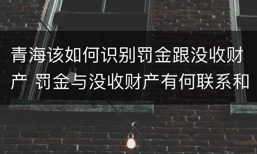 青海该如何识别罚金跟没收财产 罚金与没收财产有何联系和区别?