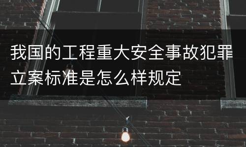 我国的工程重大安全事故犯罪立案标准是怎么样规定