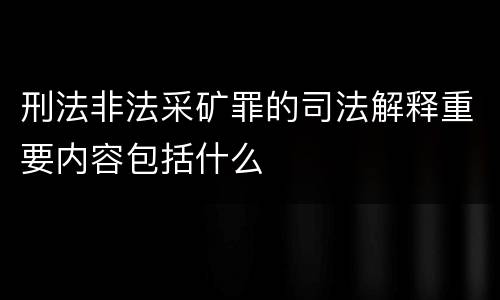 刑法非法采矿罪的司法解释重要内容包括什么