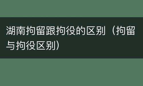 湖南拘留跟拘役的区别（拘留与拘役区别）