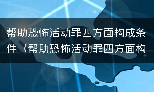 帮助恐怖活动罪四方面构成条件（帮助恐怖活动罪四方面构成条件是）