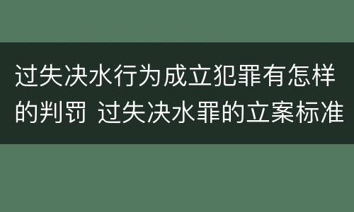 过失决水行为成立犯罪有怎样的判罚 过失决水罪的立案标准