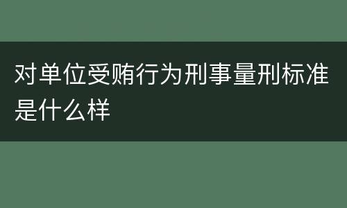 对单位受贿行为刑事量刑标准是什么样