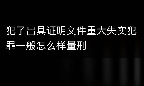犯了出具证明文件重大失实犯罪一般怎么样量刑