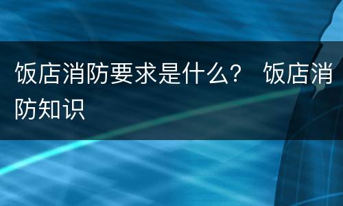 饭店消防要求是什么？ 饭店消防知识