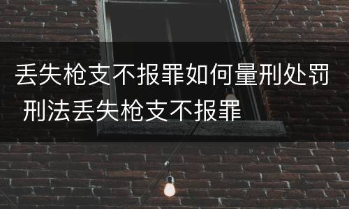 丢失枪支不报罪如何量刑处罚 刑法丢失枪支不报罪