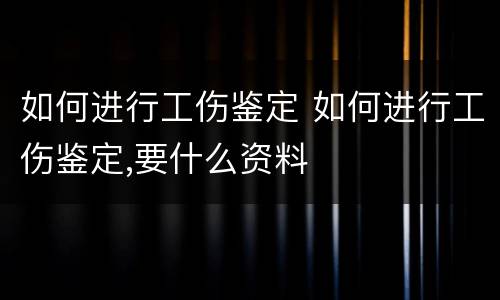 如何进行工伤鉴定 如何进行工伤鉴定,要什么资料