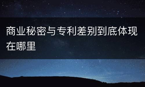 商业秘密与专利差别到底体现在哪里