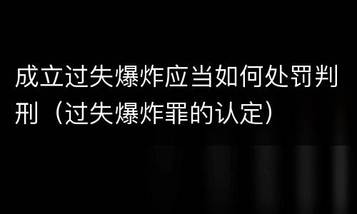 成立过失爆炸应当如何处罚判刑（过失爆炸罪的认定）