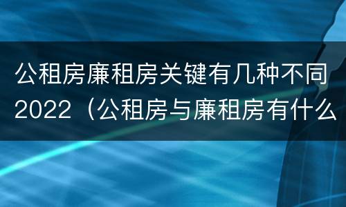 公租房廉租房关键有几种不同2022（公租房与廉租房有什么不同）
