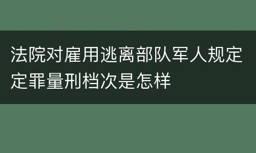 法院对雇用逃离部队军人规定定罪量刑档次是怎样