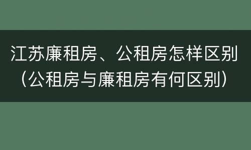 江苏廉租房、公租房怎样区别（公租房与廉租房有何区别）