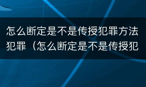 怎么断定是不是传授犯罪方法犯罪（怎么断定是不是传授犯罪方法犯罪证明）