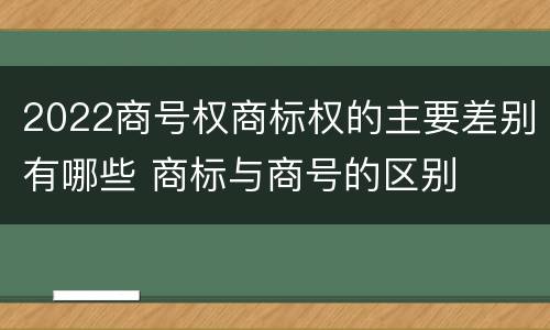 2022商号权商标权的主要差别有哪些 商标与商号的区别