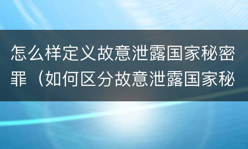 怎么样定义故意泄露国家秘密罪（如何区分故意泄露国家秘密罪与过失泄露国家秘密罪?）