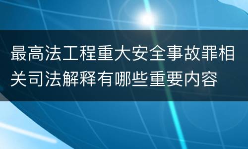 最高法工程重大安全事故罪相关司法解释有哪些重要内容