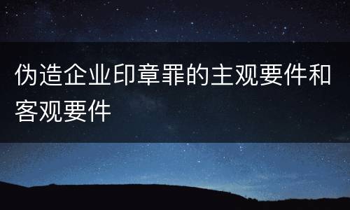 伪造企业印章罪的主观要件和客观要件