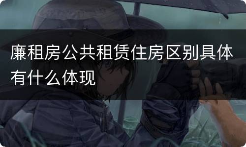 廉租房公共租赁住房区别具体有什么体现