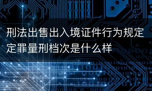 刑法出售出入境证件行为规定定罪量刑档次是什么样