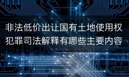 非法低价出让国有土地使用权犯罪司法解释有哪些主要内容