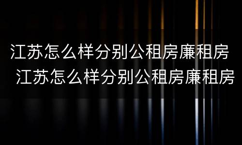 江苏怎么样分别公租房廉租房 江苏怎么样分别公租房廉租房呢