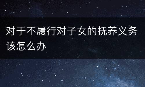 对于不履行对子女的抚养义务该怎么办