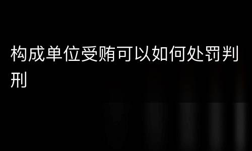 构成单位受贿可以如何处罚判刑