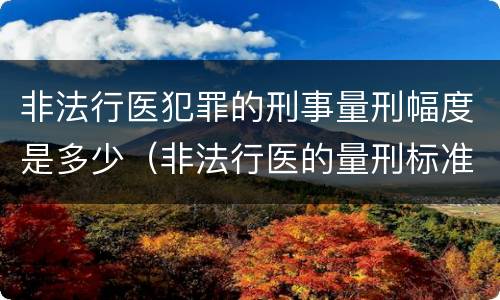 非法行医犯罪的刑事量刑幅度是多少（非法行医的量刑标准）