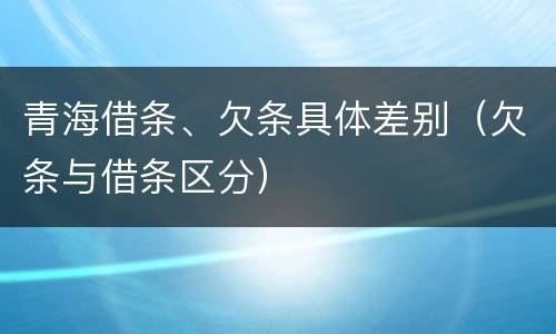 青海借条、欠条具体差别（欠条与借条区分）