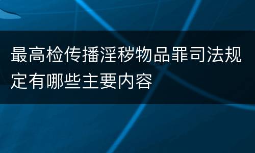 最高检传播淫秽物品罪司法规定有哪些主要内容
