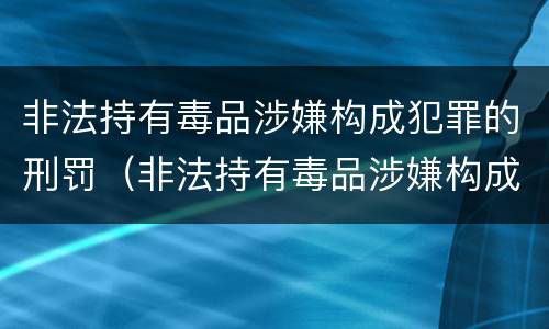 非法持有毒品涉嫌构成犯罪的刑罚（非法持有毒品涉嫌构成犯罪的刑罚标准）