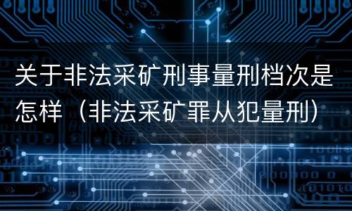 关于非法采矿刑事量刑档次是怎样（非法采矿罪从犯量刑）