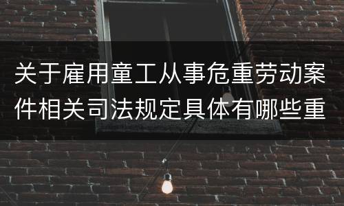 关于雇用童工从事危重劳动案件相关司法规定具体有哪些重要内容