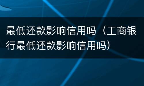 最低还款影响信用吗（工商银行最低还款影响信用吗）