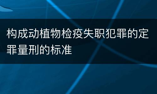 构成动植物检疫失职犯罪的定罪量刑的标准