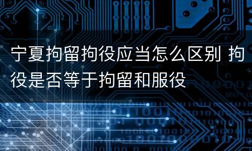 宁夏拘留拘役应当怎么区别 拘役是否等于拘留和服役