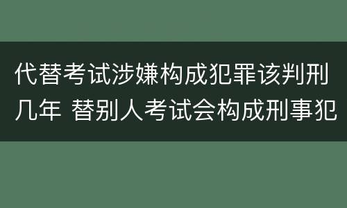 代替考试涉嫌构成犯罪该判刑几年 替别人考试会构成刑事犯罪吗