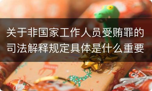 关于非国家工作人员受贿罪的司法解释规定具体是什么重要内容