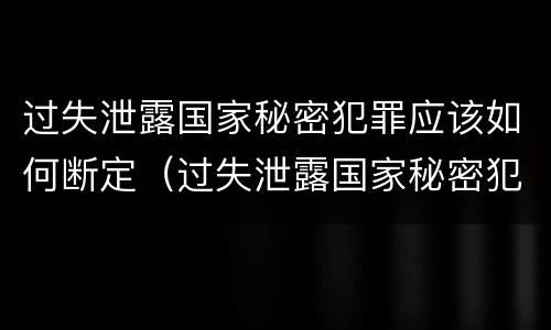 过失泄露国家秘密犯罪应该如何断定（过失泄露国家秘密犯罪应该如何断定罪名）