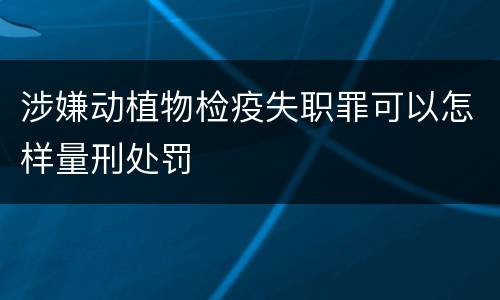 涉嫌动植物检疫失职罪可以怎样量刑处罚