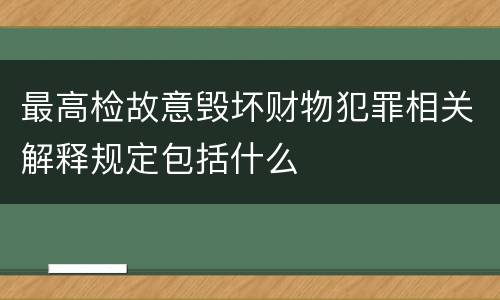 最高检故意毁坏财物犯罪相关解释规定包括什么