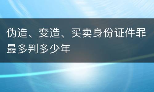 伪造、变造、买卖身份证件罪最多判多少年