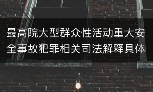 最高院大型群众性活动重大安全事故犯罪相关司法解释具体是什么重要内容